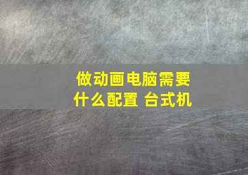 做动画电脑需要什么配置 台式机